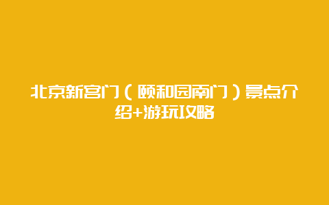 北京新宫门（颐和园南门）景点介绍+游玩攻略