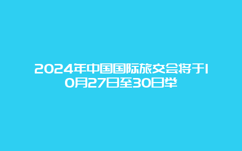 2024年中国国际旅交会将于10月27日至30日举