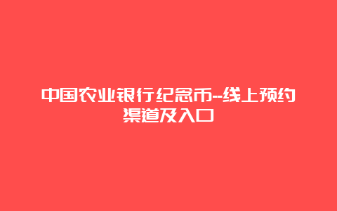 中国农业银行纪念币–线上预约渠道及入口