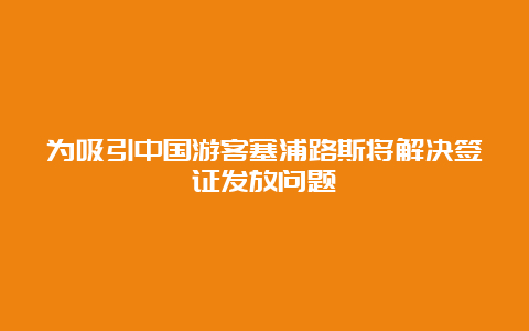 为吸引中国游客塞浦路斯将解决签证发放问题