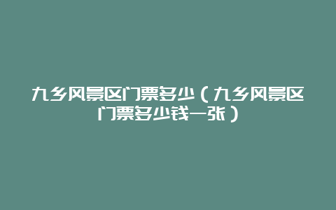 九乡风景区门票多少（九乡风景区门票多少钱一张）