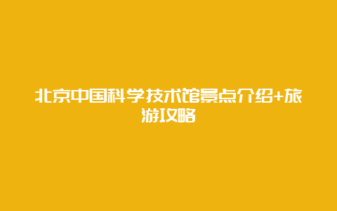 北京中国科学技术馆景点介绍+旅游攻略