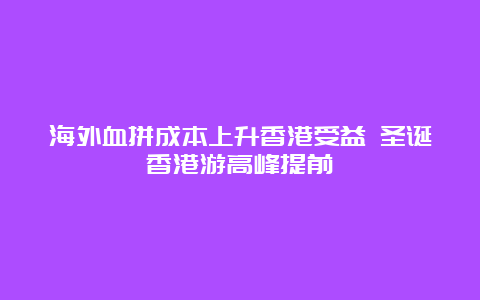 海外血拼成本上升香港受益 圣诞香港游高峰提前