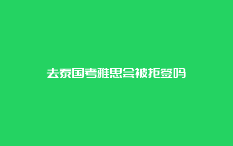 去泰国考雅思会被拒签吗