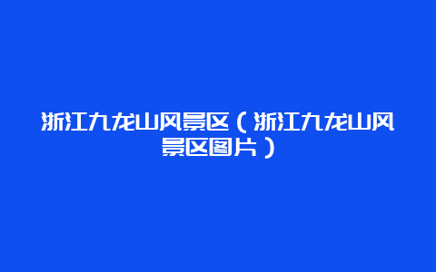 浙江九龙山风景区（浙江九龙山风景区图片）