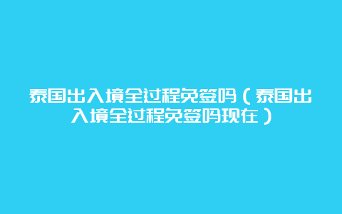 泰国出入境全过程免签吗（泰国出入境全过程免签吗现在）