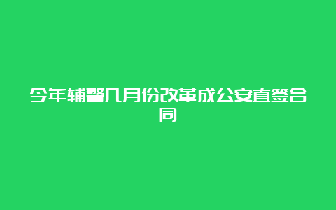 今年辅警几月份改革成公安直签合同