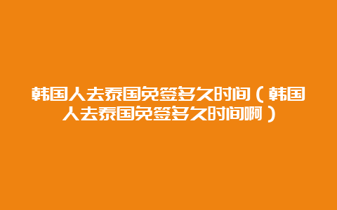 韩国人去泰国免签多久时间（韩国人去泰国免签多久时间啊）