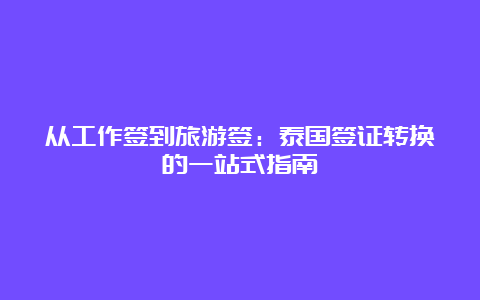 从工作签到旅游签：泰国签证转换的一站式指南