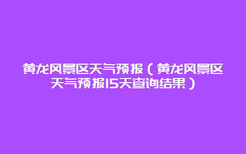 黄龙风景区天气预报（黄龙风景区天气预报15天查询结果）