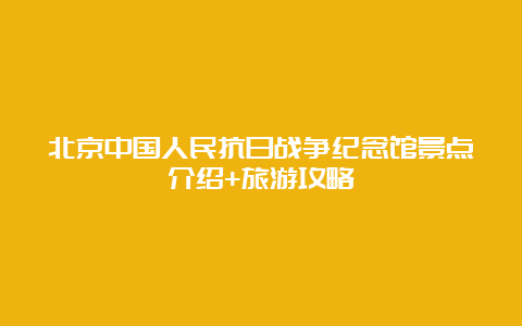 北京中国人民抗日战争纪念馆景点介绍+旅游攻略