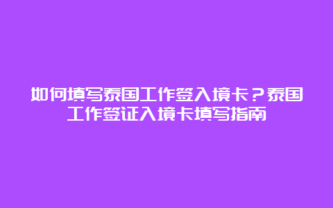 如何填写泰国工作签入境卡？泰国工作签证入境卡填写指南