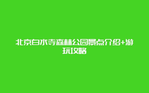 北京白水寺森林公园景点介绍+游玩攻略