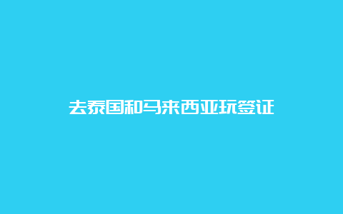 去泰国和马来西亚玩签证