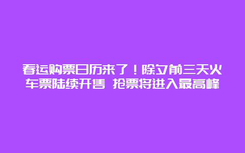 春运购票日历来了！除夕前三天火车票陆续开售 抢票将进入最高峰