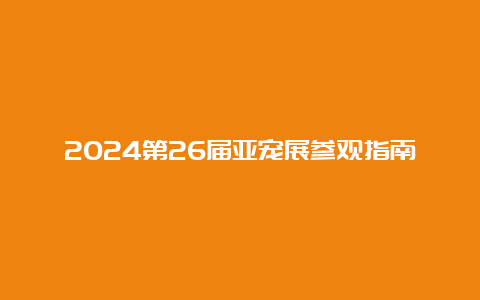 2024第26届亚宠展参观指南