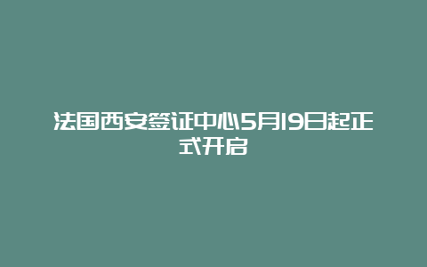 法国西安签证中心5月19日起正式开启