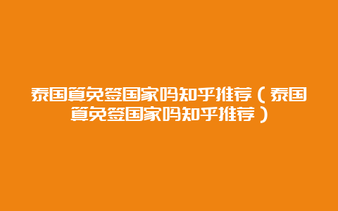 泰国算免签国家吗知乎推荐（泰国算免签国家吗知乎推荐）