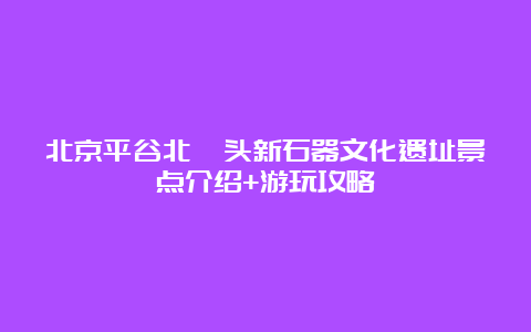 北京平谷北埝头新石器文化遗址景点介绍+游玩攻略