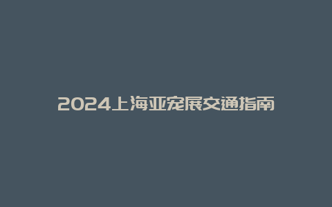 2024上海亚宠展交通指南