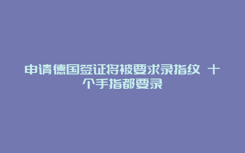 申请德国签证将被要求录指纹 十个手指都要录