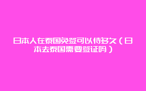 日本人在泰国免签可以待多久（日本去泰国需要签证吗）