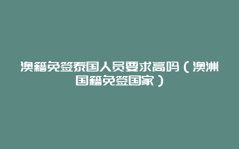 澳籍免签泰国人员要求高吗（澳洲国籍免签国家）