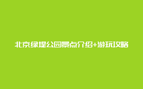 北京绿堤公园景点介绍+游玩攻略