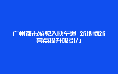 广州都市游驶入快车道 新地标新亮点提升吸引力