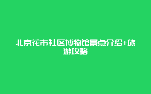 北京花市社区博物馆景点介绍+旅游攻略