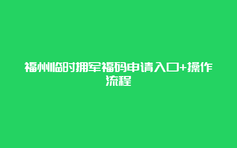 福州临时拥军福码申请入口+操作流程