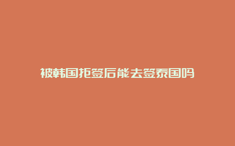 被韩国拒签后能去签泰国吗