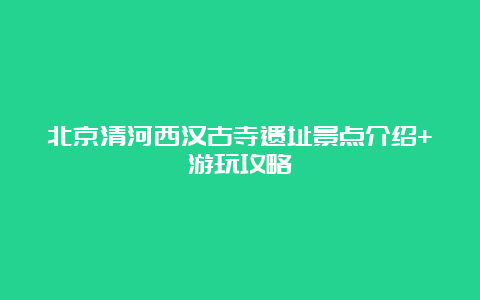 北京清河西汉古寺遗址景点介绍+游玩攻略