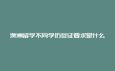 澳洲留学不同学历签证要求是什么