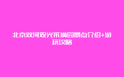 北京双河观光采摘园景点介绍+游玩攻略