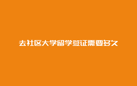 去社区大学留学签证需要多久