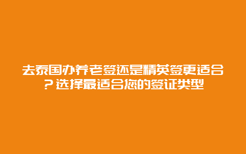 去泰国办养老签还是精英签更适合？选择最适合您的签证类型