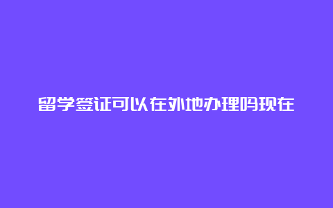 留学签证可以在外地办理吗现在