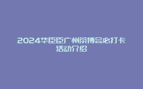 2024华臣臣广州茶博会必打卡活动介绍