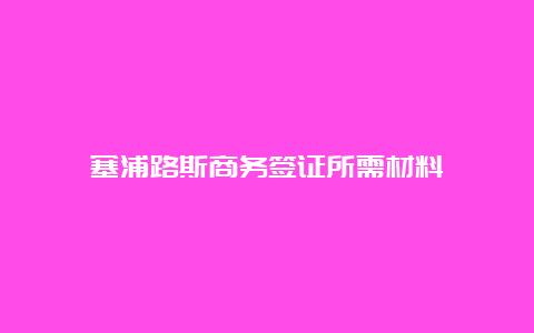 塞浦路斯商务签证所需材料