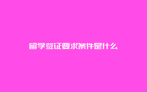 留学签证要求条件是什么