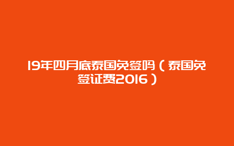 19年四月底泰国免签吗（泰国免签证费2016）