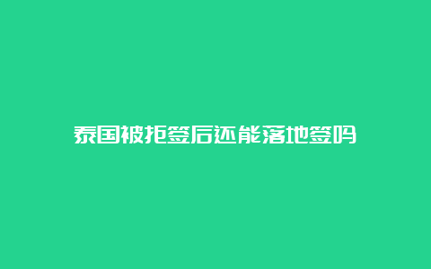 泰国被拒签后还能落地签吗