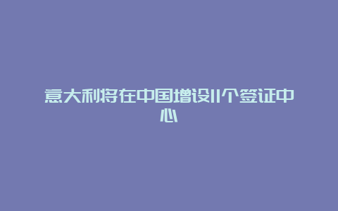 意大利将在中国增设11个签证中心