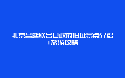 北京昌延联合县政府旧址景点介绍+旅游攻略