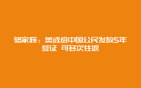 骆家辉：美或给中国公民发放5年签证 可多次往返