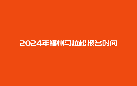 2024年福州马拉松报名时间