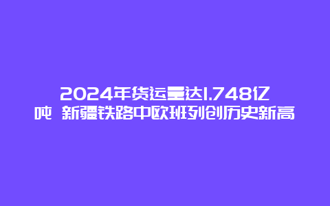 2024年货运量达1.748亿吨 新疆铁路中欧班列创历史新高