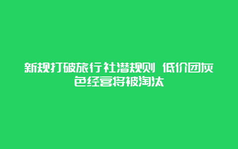 新规打破旅行社潜规则 低价团灰色经营将被淘汰