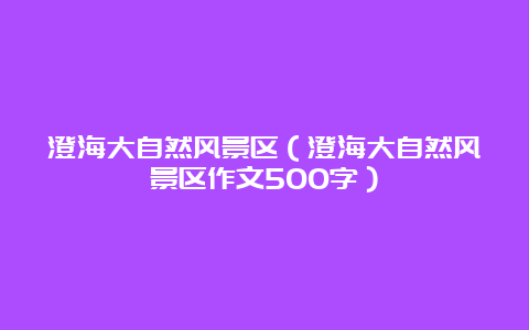 澄海大自然风景区（澄海大自然风景区作文500字）